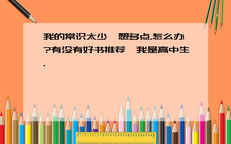 我的常识太少,想多点.怎么办?有没有好书推荐,我是高中生.