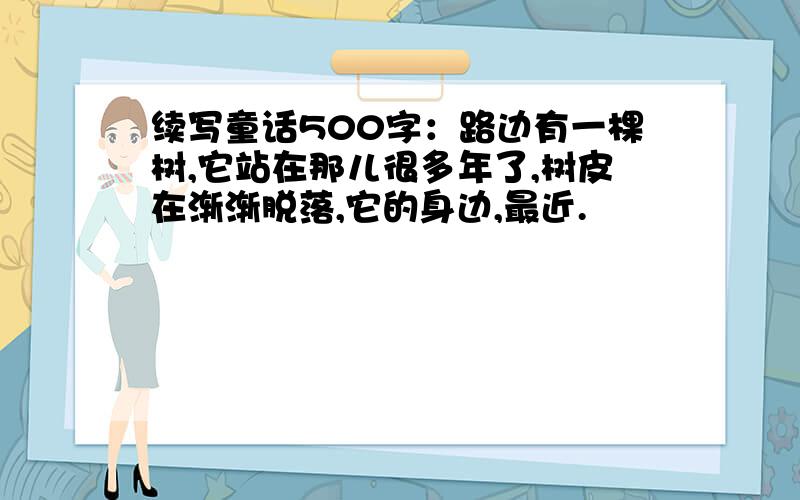 续写童话500字：路边有一棵树,它站在那儿很多年了,树皮在渐渐脱落,它的身边,最近.