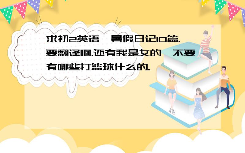 求初2英语,暑假日记10篇.要翻译啊.还有我是女的,不要有哪些打篮球什么的.