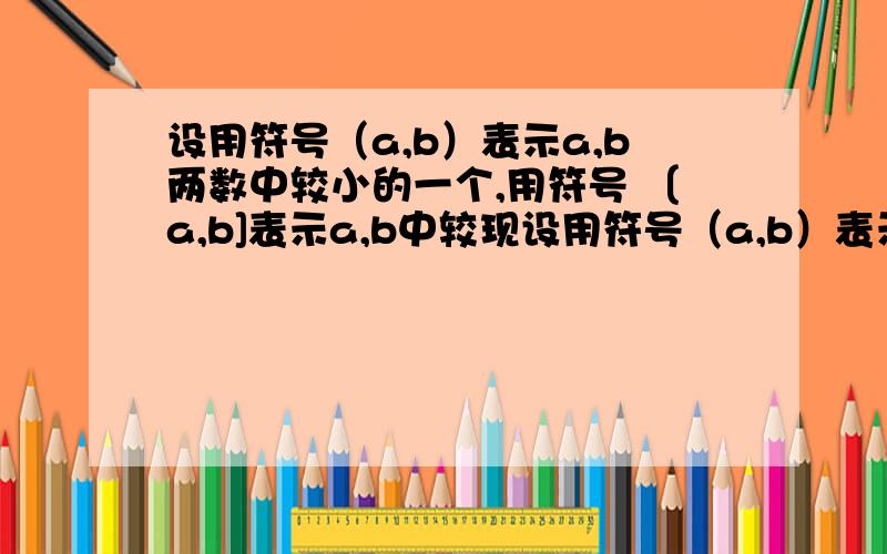 设用符号（a,b）表示a,b两数中较小的一个,用符号 〔a,b]表示a,b中较现设用符号（a,b）表示a,b两数中较小的一个,用符号 〔a,b]表示a,b中较大的一个.（1）（-5,-2）-（-10,1）（2）（1,3）-[-4,（-2,-7