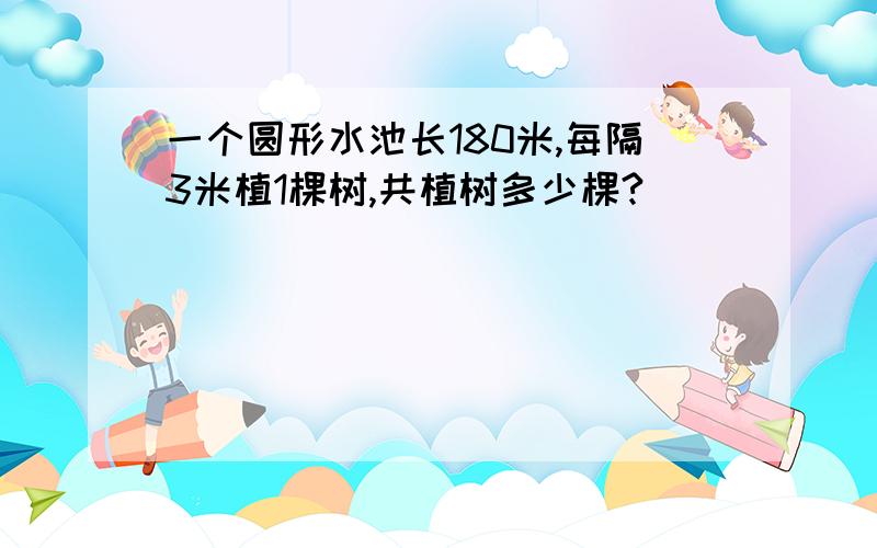 一个圆形水池长180米,每隔3米植1棵树,共植树多少棵?