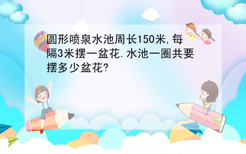 圆形喷泉水池周长150米,每隔3米摆一盆花.水池一圈共要摆多少盆花?