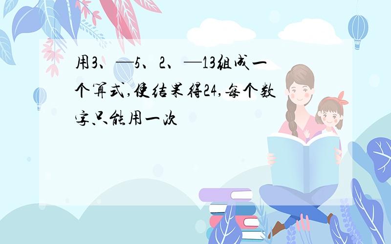 用3、—5、2、—13组成一个算式,使结果得24,每个数字只能用一次