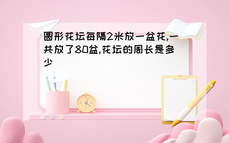 圆形花坛每隔2米放一盆花,一共放了80盆,花坛的周长是多少