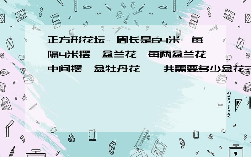 正方形花坛,周长是64米,每隔4米摆一盆兰花,每两盆兰花中间摆一盆牡丹花,一共需要多少盆花?