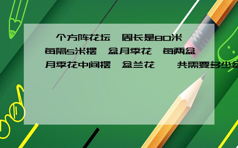 一个方阵花坛,周长是80米,每隔5米摆一盆月季花,每两盆月季花中间摆一盆兰花,一共需要多少盆花