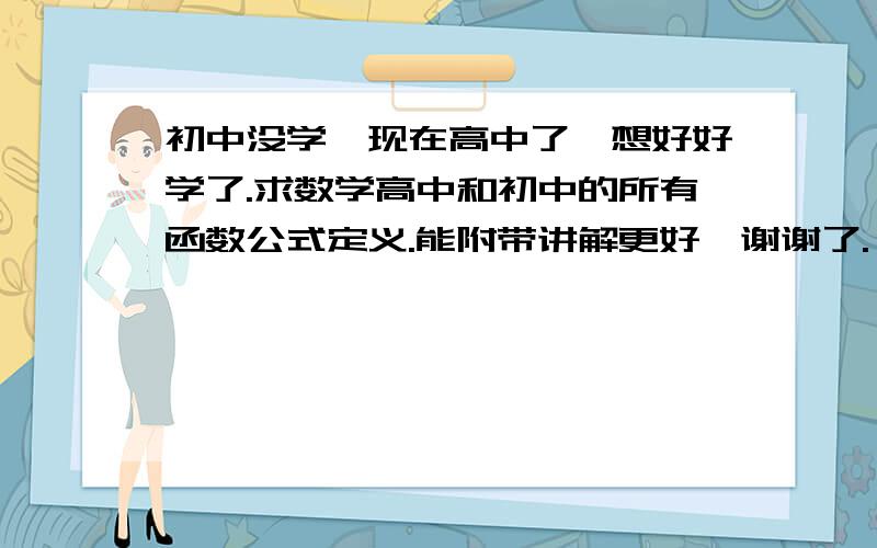 初中没学、现在高中了、想好好学了.求数学高中和初中的所有函数公式定义.能附带讲解更好、谢谢了.