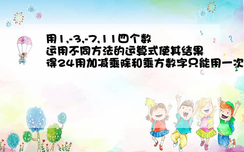 用1,-3,-7,11四个数运用不同方法的运算式使其结果得24用加减乘除和乘方数字只能用一次,符号不限