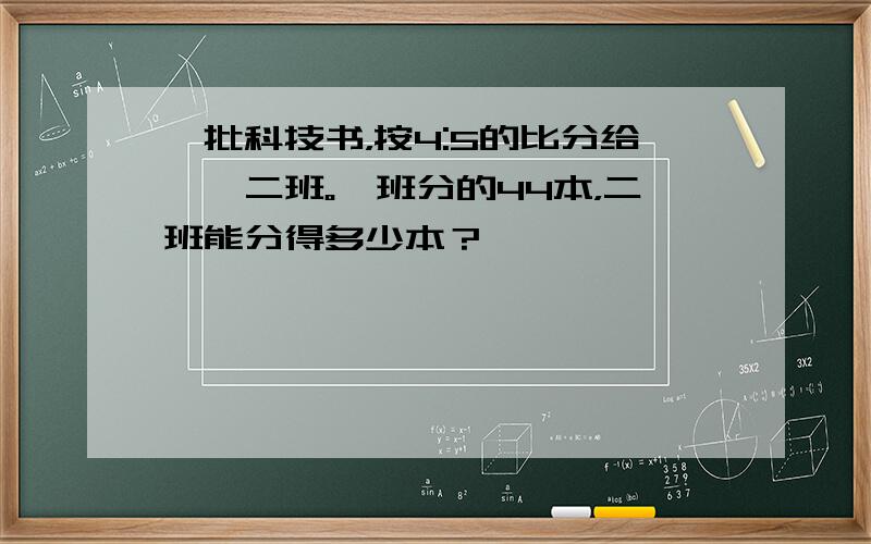 一批科技书，按4:5的比分给一、二班。一班分的44本，二班能分得多少本？