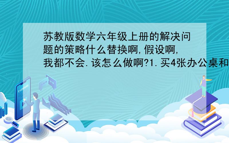 苏教版数学六年级上册的解决问题的策略什么替换啊,假设啊,我都不会.该怎么做啊?1.买4张办公桌和9把椅子一共用去504元,已知一把椅子的价钱正好是一张办公桌价钱的3分之1,你能用替换的策