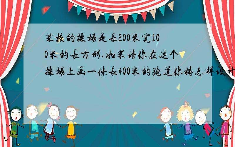 某校的操场是长200米宽100米的长方形,如果请你在这个操场上画一条长400米的跑道你将怎样设计？请画出示意图。