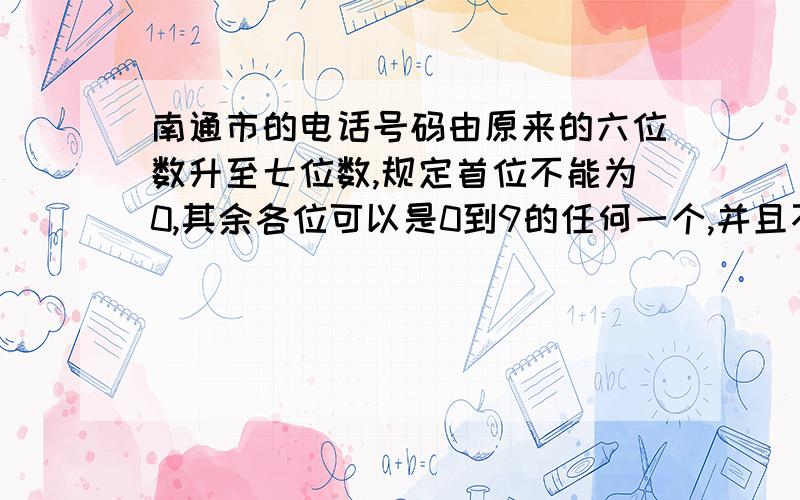 南通市的电话号码由原来的六位数升至七位数,规定首位不能为0,其余各位可以是0到9的任何一个,并且不同的数位可以重复.那么南通市最多可以容纳多少部电话机