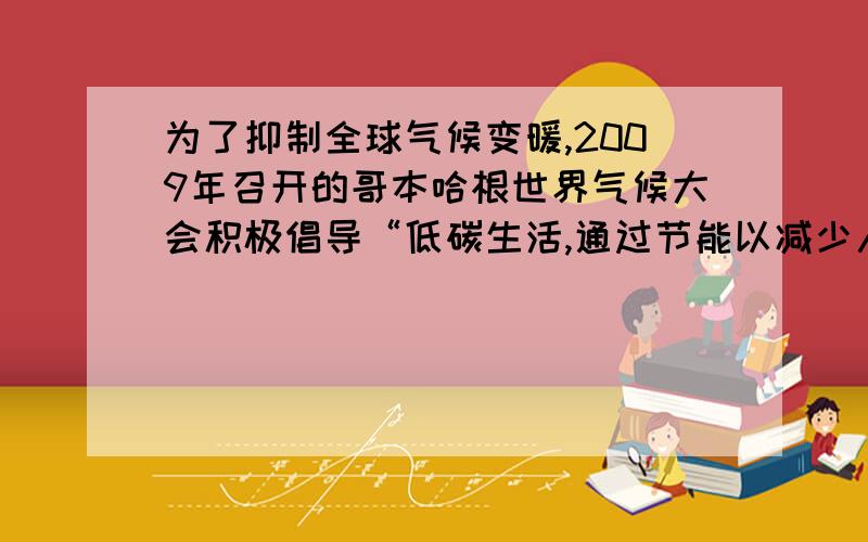 为了抑制全球气候变暖,2009年召开的哥本哈根世界气候大会积极倡导“低碳生活,通过节能以减少人们日常生活中的二氧化碳排放量,据测算,家具用电的碳排放量(kg)=度数X0.8,用水的碳排放量（k