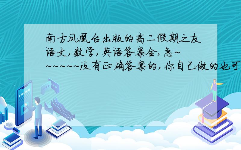 南方凤凰台出版的高二假期之友语文,数学,英语答案全,急~~~~~~没有正确答案的,你自己做的也可以,但是不要是瞎做的那种.我的邮箱是847712269@qq.com