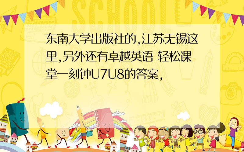 东南大学出版社的,江苏无锡这里,另外还有卓越英语 轻松课堂一刻钟U7U8的答案,