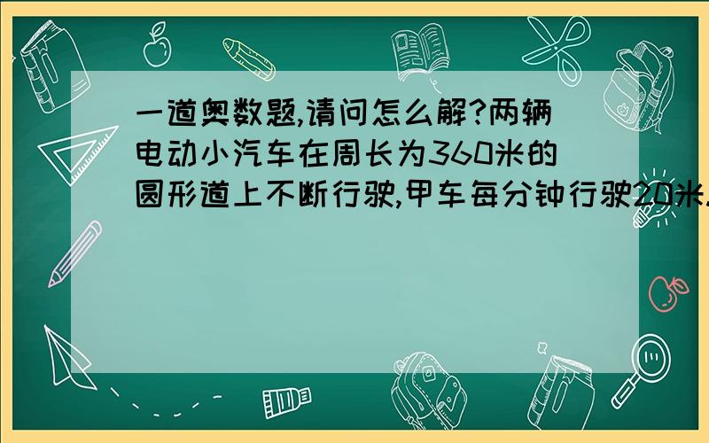 一道奥数题,请问怎么解?两辆电动小汽车在周长为360米的圆形道上不断行驶,甲车每分钟行驶20米.甲乙两车分别从相距90米的a.b（分别为两人的起点为a点,以直径相对的另一点为b点）两点相背