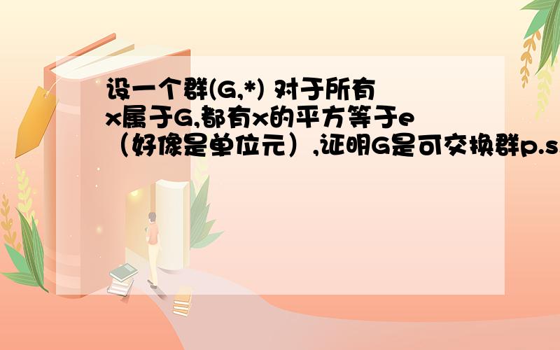 设一个群(G,*) 对于所有x属于G,都有x的平方等于e（好像是单位元）,证明G是可交换群p.s.我想在网上下载一本介绍这个方面的电子书,顺便推荐一下呗,