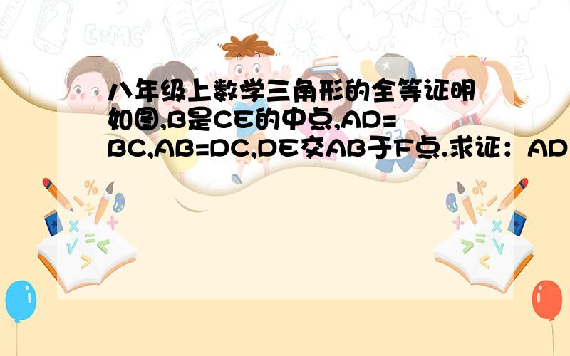 八年级上数学三角形的全等证明如图,B是CE的中点,AD=BC,AB=DC,DE交AB于F点.求证：AD／／BC