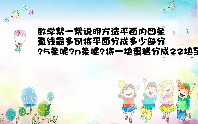 数学帮一帮说明方法平面内四条直线最多可将平面分成多少部分?5条呢?n条呢?将一块蛋糕分成22块至少几刀（不重叠切）