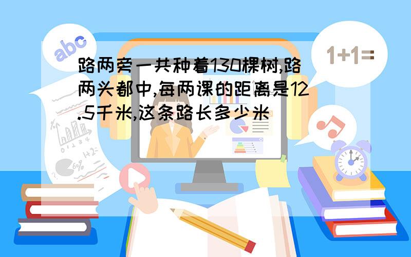 路两旁一共种着130棵树,路两头都中,每两课的距离是12.5千米,这条路长多少米