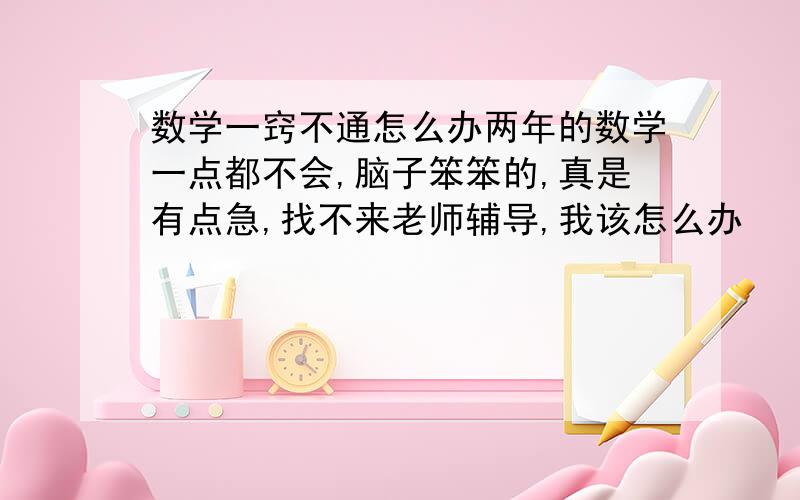 数学一窍不通怎么办两年的数学一点都不会,脑子笨笨的,真是有点急,找不来老师辅导,我该怎么办