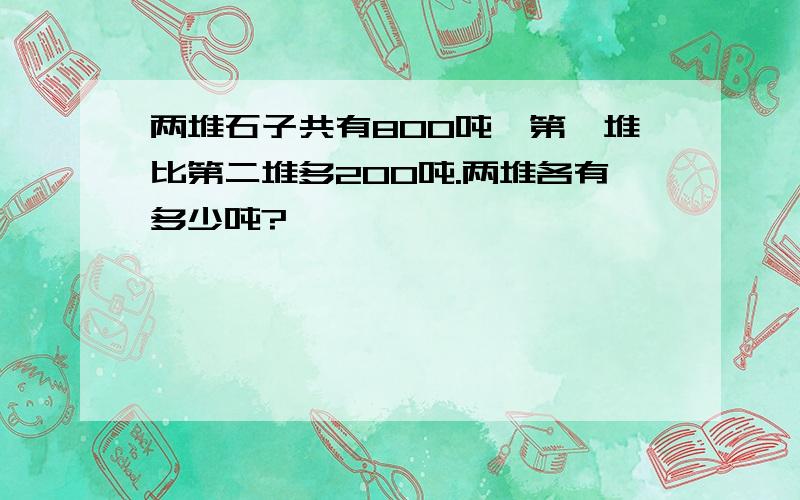 两堆石子共有800吨,第一堆比第二堆多200吨.两堆各有多少吨?