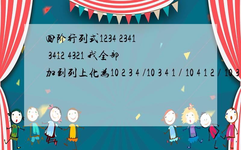 四阶行列式1234 2341 3412 4321 我全部加到列上化为10 2 3 4 /10 3 4 1 / 10 4 1 2 / 10 3 2 1.为什么算出来的是80而不是160 加到行上化为 10 10 10 10/ 2341/3412/4321算出来的又是160...请问下我是算错了吗?