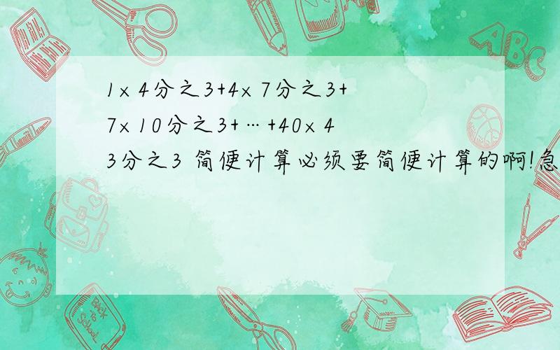 1×4分之3+4×7分之3+7×10分之3+…+40×43分之3 简便计算必须要简便计算的啊!急