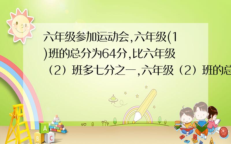 六年级参加运动会,六年级(1)班的总分为64分,比六年级（2）班多七分之一,六年级（2）班的总分是多少?