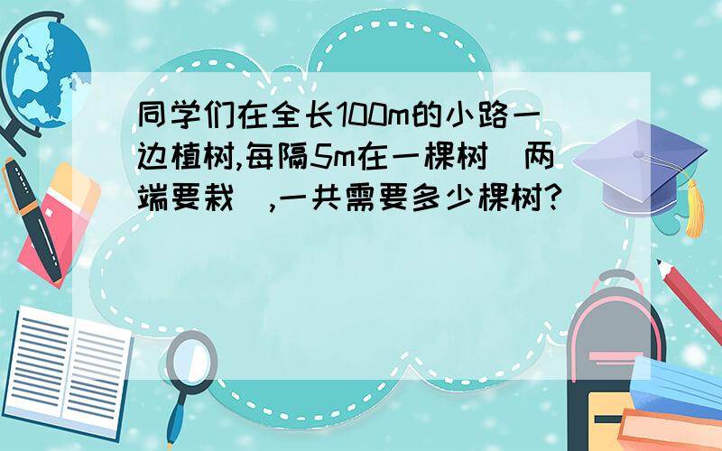 同学们在全长100m的小路一边植树,每隔5m在一棵树(两端要栽),一共需要多少棵树?