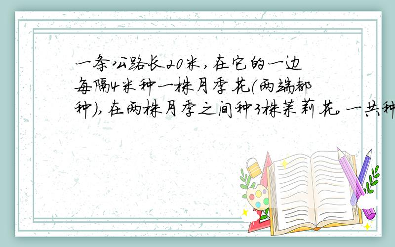 一条公路长20米,在它的一边每隔4米种一株月季花（两端都种）,在两株月季之间种3株茉莉花,一共种多少株花?请列出式子