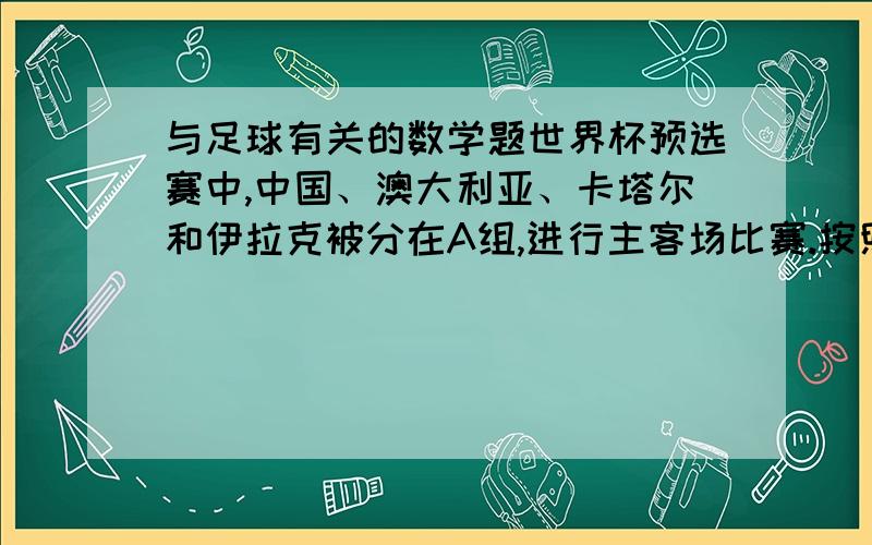 与足球有关的数学题世界杯预选赛中,中国、澳大利亚、卡塔尔和伊拉克被分在A组,进行主客场比赛.按照规定每场比赛胜者得三分,平局各得一分,败者不得分.比赛结束后前两名可以晋级.（1）