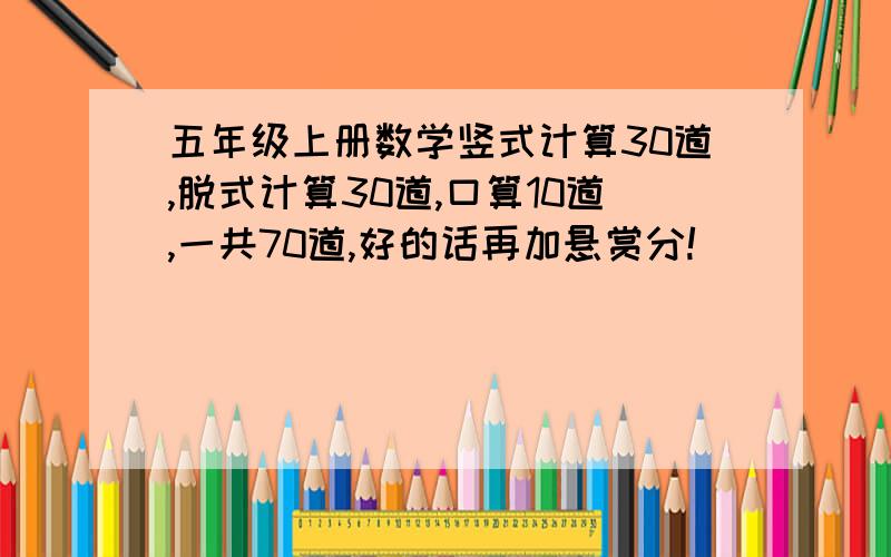 五年级上册数学竖式计算30道,脱式计算30道,口算10道,一共70道,好的话再加悬赏分!