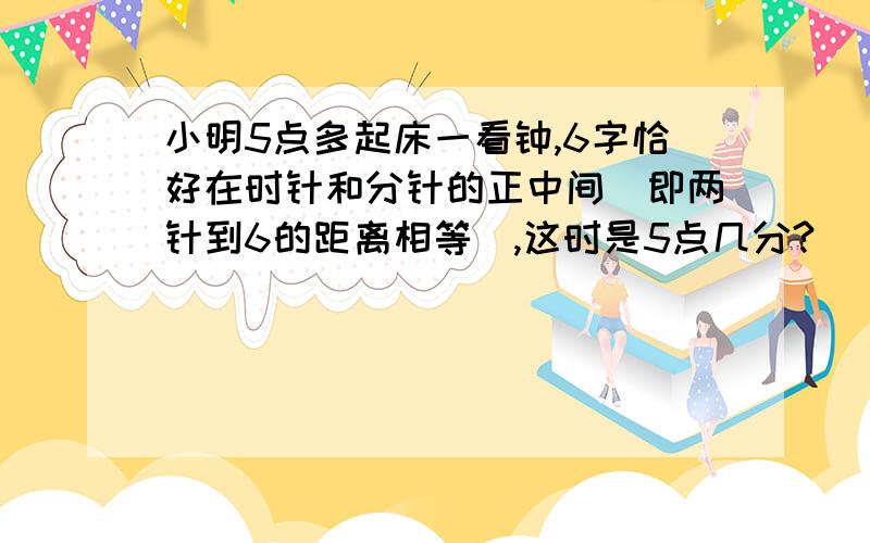 小明5点多起床一看钟,6字恰好在时针和分针的正中间（即两针到6的距离相等）,这时是5点几分?