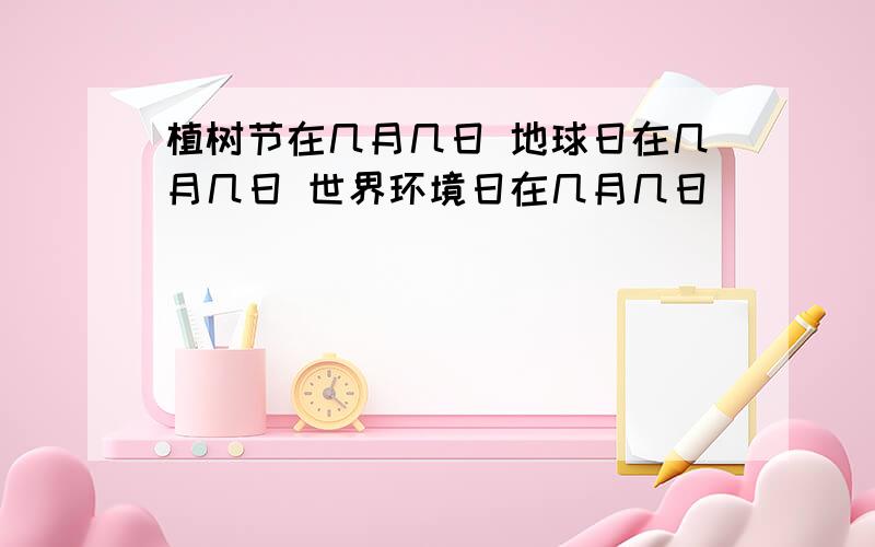 植树节在几月几日 地球日在几月几日 世界环境日在几月几日