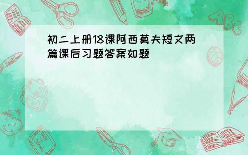 初二上册18课阿西莫夫短文两篇课后习题答案如题