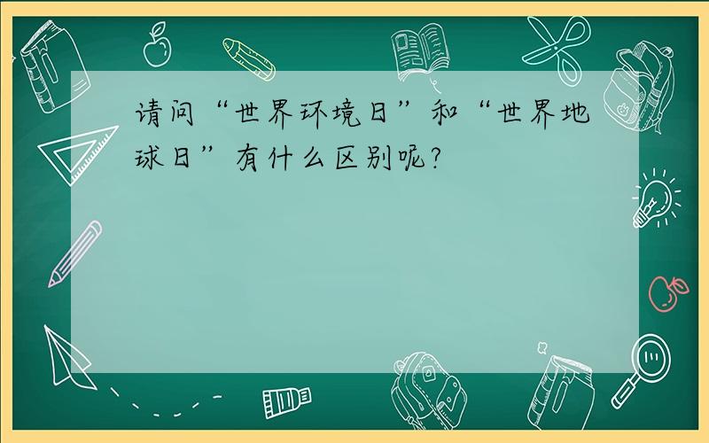 请问“世界环境日”和“世界地球日”有什么区别呢?