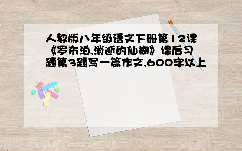 人教版八年级语文下册第12课《罗布泊,消逝的仙糊》课后习题第3题写一篇作文,600字以上