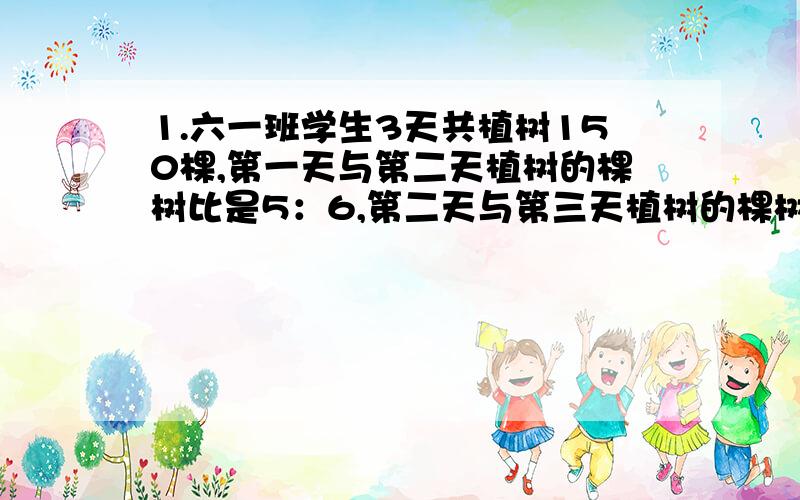 1.六一班学生3天共植树150棵,第一天与第二天植树的棵树比是5：6,第二天与第三天植树的棵树比是3：2,第一、二、三天各植树多少颗?【用比例解答,也就是方程】2.两块一样重的合金,一块合金