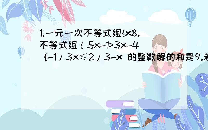 1.一元一次不等式组{x8.不等式组｛5x-1>3x-4 {-1/3x≤2/3-x 的整数解的和是9.若2m+5x>1与2-3xb>c 则关于x的不等式组xb x>c 的解集是12某足球队的甲乙丙三名队员 在一个赛季中的进球数是：甲5个 乙7个