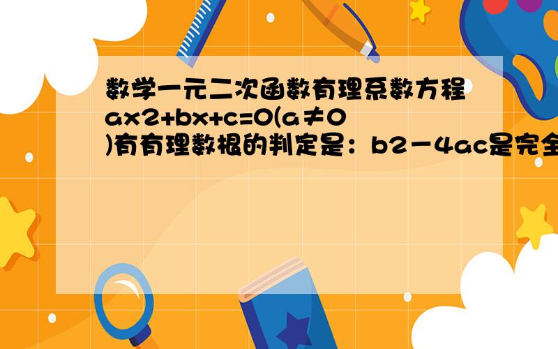 数学一元二次函数有理系数方程ax2+bx+c=0(a≠0)有有理数根的判定是：b2－4ac是完全平方式 方程有有理数根.整系数方程x2+px+q=0有两个整数根 p2－4q是整数的平方数.给点相关习题 这是不是真的