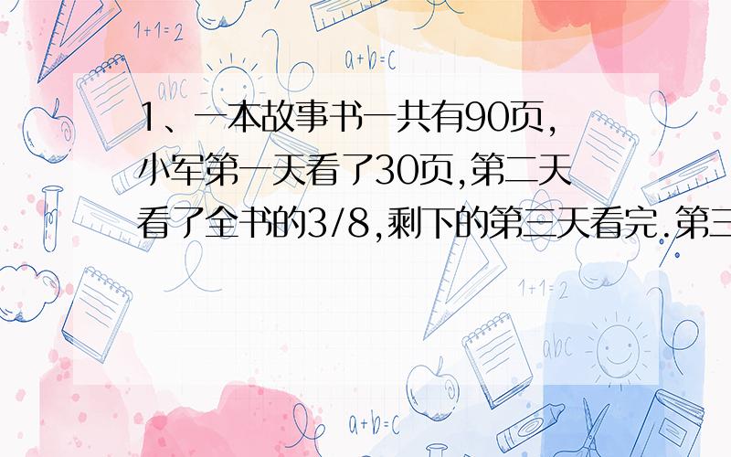 1、一本故事书一共有90页,小军第一天看了30页,第二天看了全书的3/8,剩下的第三天看完.第三天看了这本书的几分之几?2、AB两人从相距42千米的两地同时相向而行,经过5小时15分钟相遇,如果B先