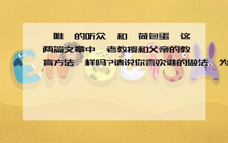 《唯一的听众》和《荷包蛋》这两篇文章中,老教授和父亲的教育方法一样吗?请说你喜欢谁的做法,为什么?