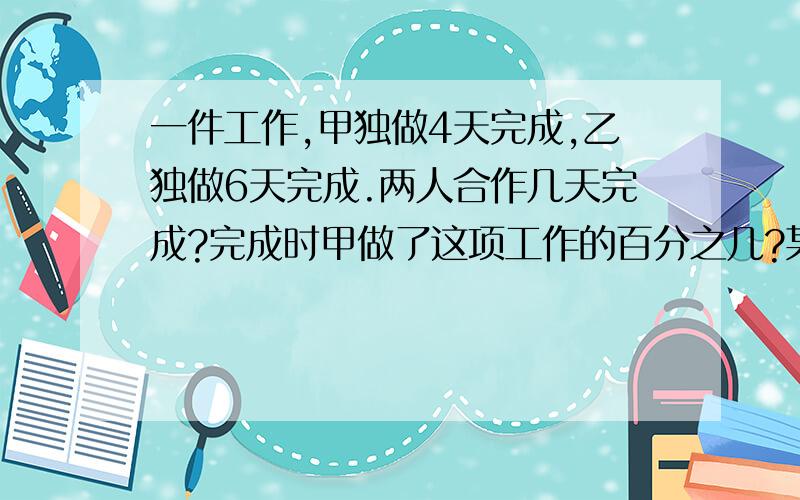 一件工作,甲独做4天完成,乙独做6天完成.两人合作几天完成?完成时甲做了这项工作的百分之几?某工厂去年水费比前年增加5％,今天采取节水措施,税费预计比去年减少5％.预计今年水费是前年