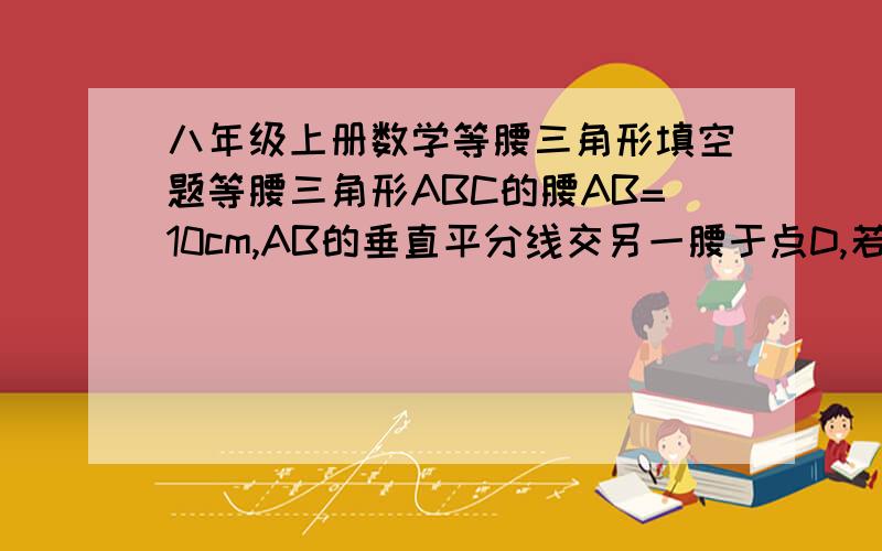 八年级上册数学等腰三角形填空题等腰三角形ABC的腰AB=10cm,AB的垂直平分线交另一腰于点D,若△BCD的周长等于17cm,则BC的长等于 ___________.各位大侠请注意,虽然是填空题,但最好能有解题步骤.