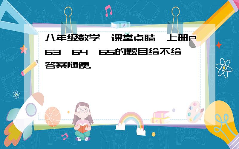 八年级数学《课堂点睛》上册P63、64、65的题目给不给答案随便.