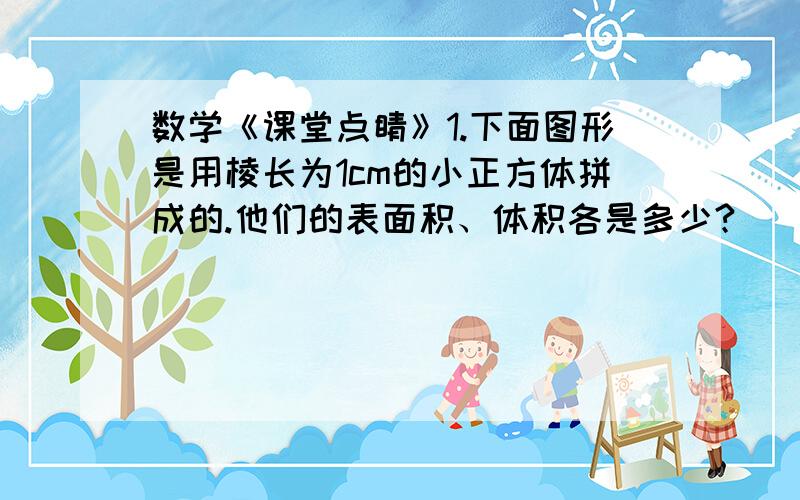 数学《课堂点睛》1.下面图形是用棱长为1cm的小正方体拼成的.他们的表面积、体积各是多少?