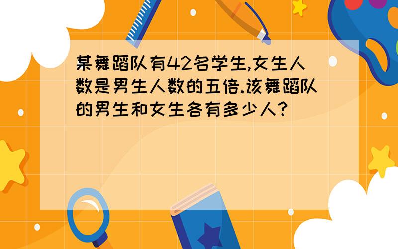 某舞蹈队有42名学生,女生人数是男生人数的五倍.该舞蹈队的男生和女生各有多少人?