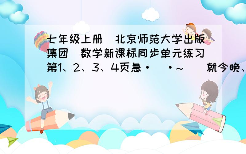 七年级上册(北京师范大学出版集团)数学新课标同步单元练习第1、2、3、4页急·`·~``就今晚、明天交啊.明天写也可以、但最好现在写、我多给几分