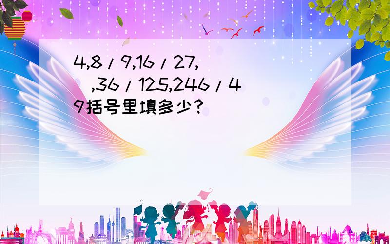 4,8/9,16/27,( ),36/125,246/49括号里填多少?